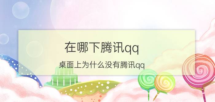 在哪下腾讯qq 桌面上为什么没有腾讯qq？